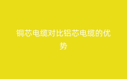 铜芯电缆对比铝芯电缆的几点优势(图1) 铜芯电缆对比铝芯电缆的几点优势(图1)