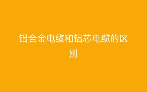 铝合金电缆和铝芯电缆的区别(图1) 铝合金电缆和铝芯电缆的区别(图1)