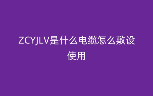 ZCYJLV是什么电缆怎么敷设使用?(图1) ZCYJLV是什么电缆怎么敷设使用?(图1)