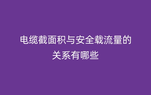电缆截面积与安全载流量的关系有哪些?(图1) 电缆截面积与安全载流量的关系有哪些?(图1)