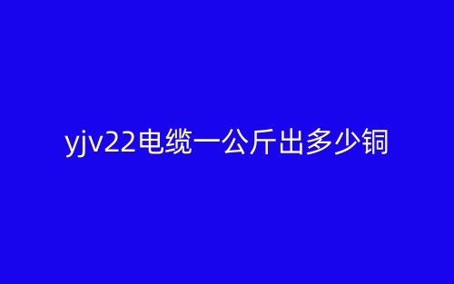 YJV22电缆一公斤出多少铜(图1) YJV22电缆一公斤出多少铜(图1)