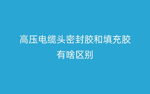 高压电缆头密封胶和填充胶有啥区别(图1) 高压电缆头密封胶和填充胶有啥区别(图1)