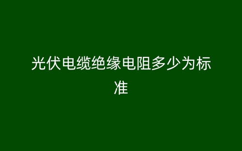 光伏电缆绝缘电阻多少为标准?(图1) 光伏电缆绝缘电阻多少为标准?(图1)