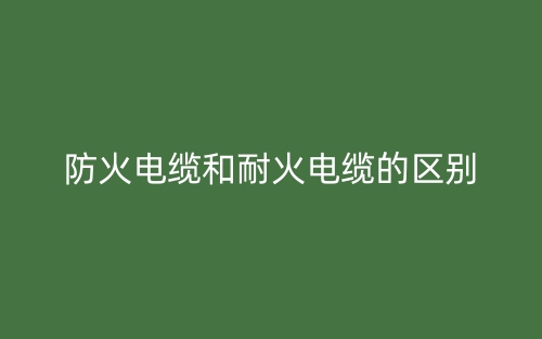 防火电缆和耐火电缆的区别(图1) 防火电缆和耐火电缆的区别(图1)