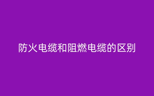 防火电缆和阻燃电缆的区别(图1) 防火电缆和阻燃电缆的区别(图1)
