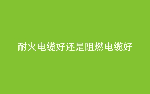 耐火电缆好还是阻燃电缆好?(图1) 耐火电缆好还是阻燃电缆好?(图1)