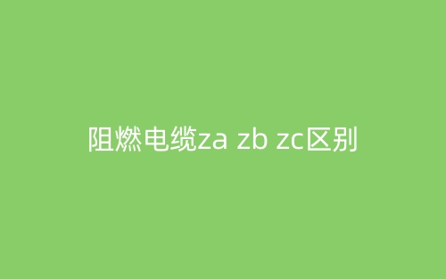 阻燃电缆za zb zc区别(图1) 阻燃电缆za zb zc区别(图1)