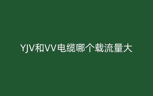 YJV和VV电缆哪个载流量大?(图1) YJV和VV电缆哪个载流量大?(图1)