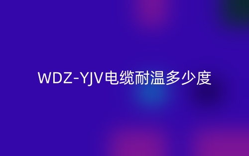 WDZ-YJV电缆耐温多少度?(图1) WDZ-YJV电缆耐温多少度?(图1)