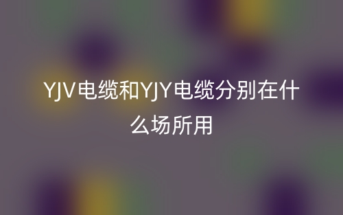 yjv电缆和yjy电缆分别在什么场所用?(图1) yjv电缆和yjy电缆分别在什么场所用?(图1)
