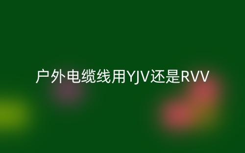 户外电缆线用YJV还是RVV(图1) 户外电缆线用YJV还是RVV(图1)