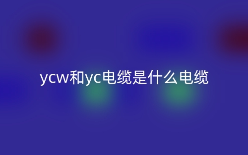 YCW和YC电缆是什么电缆区别?(图1) YCW和YC电缆是什么电缆区别?(图1)