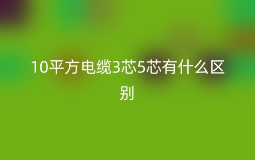 10平方电缆3芯5芯有什么区别哪个好?(图1) 10平方电缆3芯5芯有什么区别哪个好?(图1)
