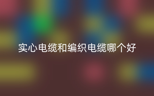实心电缆和编织电缆哪个好?(图1) 实心电缆和编织电缆哪个好?(图1)