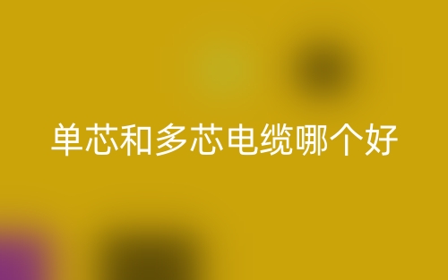 单芯和多芯电缆哪个好?(图1) 单芯和多芯电缆哪个好?(图1)