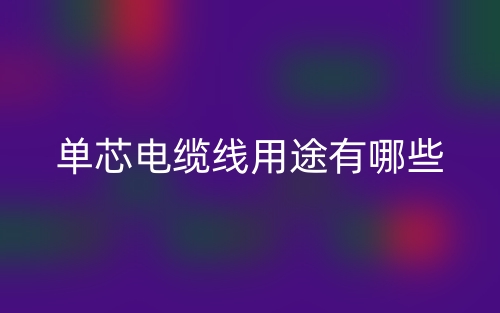 单芯电缆线用途有哪些?(图1) 单芯电缆线用途有哪些?(图1)