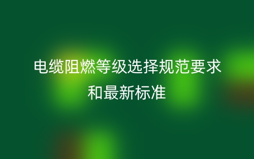 电缆阻燃等级选择规范要求和最新标准(图1) 电缆阻燃等级选择规范要求和最新标准(图1)