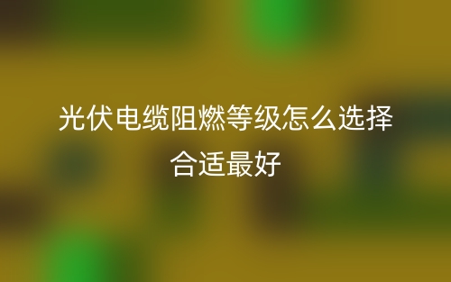 光伏电缆阻燃等级怎么选择合适最好(图1) 光伏电缆阻燃等级怎么选择合适最好(图1)