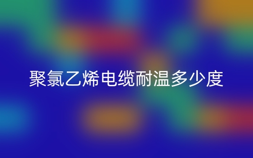 聚氯乙烯电缆耐温多少度?(图1) 聚氯乙烯电缆耐温多少度?(图1)