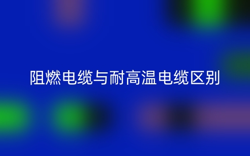阻燃电缆与耐高温电缆的区别(图1) 阻燃电缆与耐高温电缆的区别(图1)