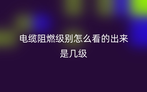 电缆阻燃级别怎么看的出来是几级呢?(图1) 电缆阻燃级别怎么看的出来是几级呢?(图1)