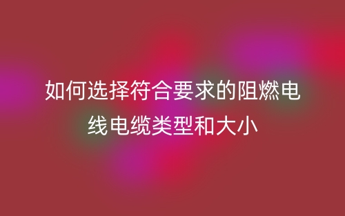 如何选择符合要求的阻燃电线电缆类型和大小?(图1) 如何选择符合要求的阻燃电线电缆类型和大小?(图1)