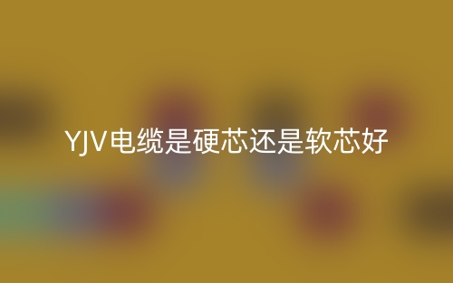 YJV电缆是硬芯还是软芯好?(图1) YJV电缆是硬芯还是软芯好?(图1)