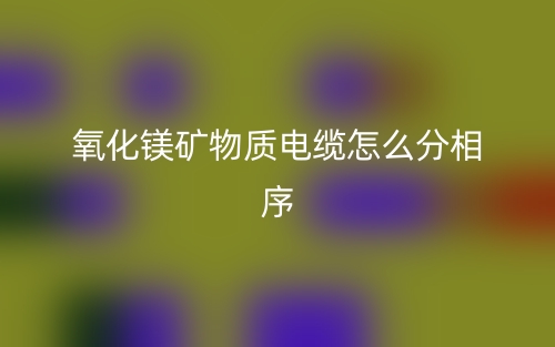 氧化镁矿物质电缆怎么分相序?(图1) 氧化镁矿物质电缆怎么分相序?(图1)