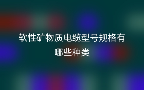 软性矿物质电缆型号规格有哪些种类?(图1) 软性矿物质电缆型号规格有哪些种类?(图1)