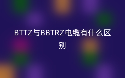 BTTZ与BBTRZ电缆有什么区别哪个好?(图1) BTTZ与BBTRZ电缆有什么区别哪个好?(图1)