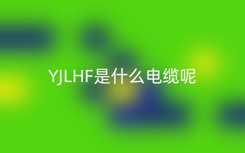 YJLHF是什么电缆?(图1) YJLHF是什么电缆?(图1)