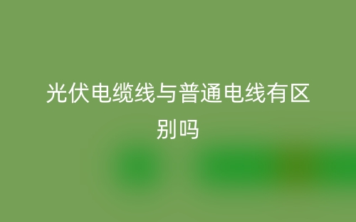 光伏电缆线与普通电线有区别吗?(图1) 光伏电缆线与普通电线有区别吗?(图1)