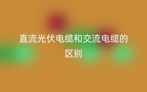 直流光伏电缆和交流电缆有啥区别?(图1) 直流光伏电缆和交流电缆有啥区别?(图1)