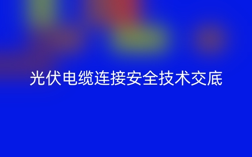 光伏电缆连接安全技术交底最新版(图1) 光伏电缆连接安全技术交底最新版(图1)