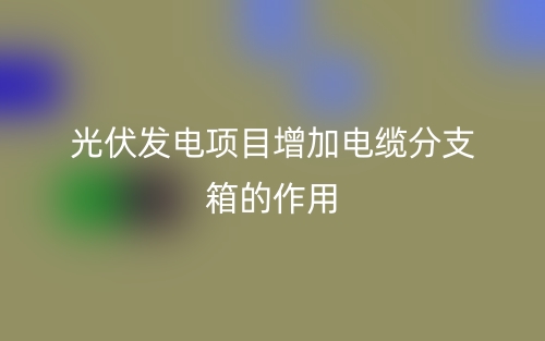 光伏发电项目增加电缆分支箱的作用(图1) 光伏发电项目增加电缆分支箱的作用(图1)