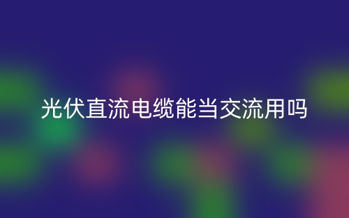 光伏直流电缆能当交流用吗?(图1) 光伏直流电缆能当交流用吗?(图1)