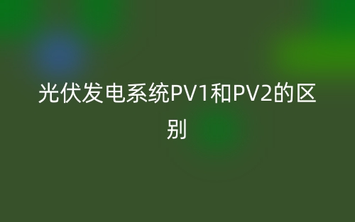 光伏发电PV1和PV2是什么意思?有哪些区别?(图1) 光伏发电PV1和PV2是什么意思?有哪些区别?(图1)