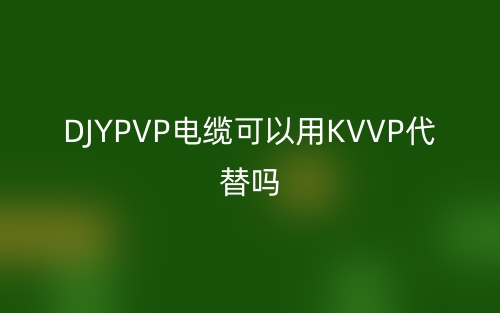 DJYPVP电缆可以用KVVP代替吗?(图1) DJYPVP电缆可以用KVVP代替吗?(图1)