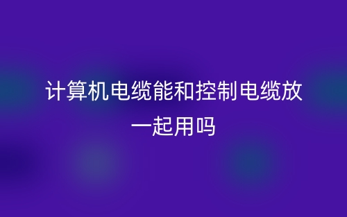计算机电缆能和控制电缆放一起用吗?(图1) 计算机电缆能和控制电缆放一起用吗?(图1)