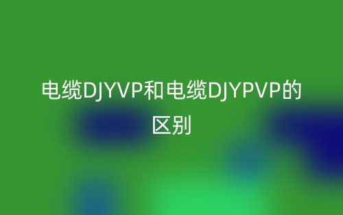 电缆DJYVP和电缆DJYPVP的区别(图1) 电缆DJYVP和电缆DJYPVP的区别(图1)