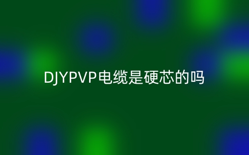 DJYPVP电缆是硬芯的吗?为什么?(图1) DJYPVP电缆是硬芯的吗?为什么?(图1)