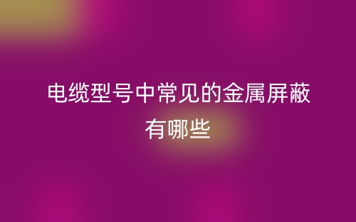 电缆型号中常见的金属屏蔽有哪些?(图1) 电缆型号中常见的金属屏蔽有哪些?(图1)