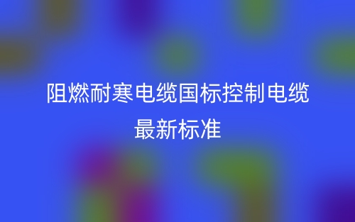 阻燃耐寒电缆国标控制电缆最新标准是什么?(图1) 阻燃耐寒电缆国标控制电缆最新标准是什么?(图1)