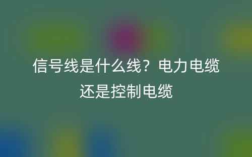 信号线是什么线?电力电缆还是控制电缆?(图1) 信号线是什么线?电力电缆还是控制电缆?(图1)