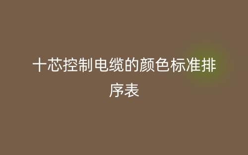 十芯控制电缆的颜色标准排序表是什么?(图1) 十芯控制电缆的颜色标准排序表是什么?(图1)