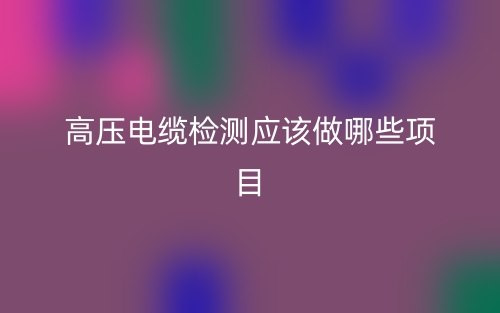 高压电缆检测应该做哪些项目?(图1) 高压电缆检测应该做哪些项目?(图1)