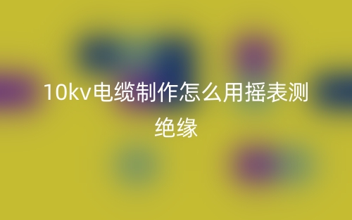 10kv电缆制作怎么用摇表测绝缘?(图1) 10kv电缆制作怎么用摇表测绝缘?(图1)