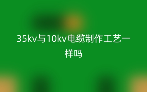 35kv与10kv电缆制作工艺一样吗?(图1) 35kv与10kv电缆制作工艺一样吗?(图1)