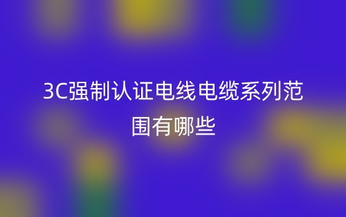 3C强制认证电线电缆系列范围有哪些?(图1) 3C强制认证电线电缆系列范围有哪些?(图1)