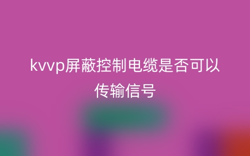 kvvp屏蔽控制电缆是否可以传输信号?(图1) kvvp屏蔽控制电缆是否可以传输信号?(图1)